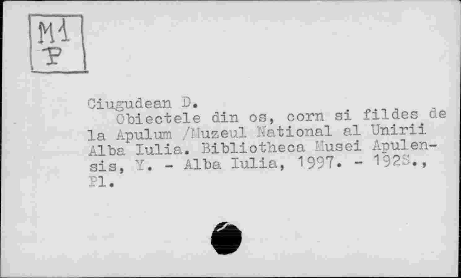 ﻿Ciugudean D.
Obiectele din os, corn si fildes de la ^pulum /Muzeul National al Unirii Alba Julia. Bibliotheca Husei Apulen-sis, Y• — Alba Julia, 1997. ~ 1>r.. ■•••», PI.